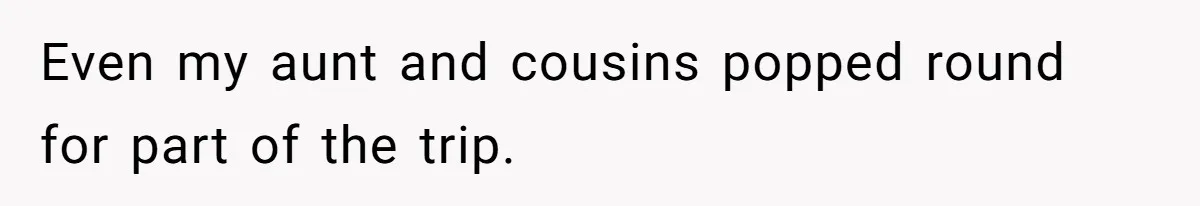 Even my aunt and cousins popped round for part of the trip.