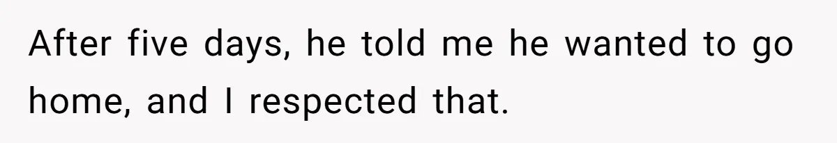 After five days, he told me he wanted to go home, and I respected that.