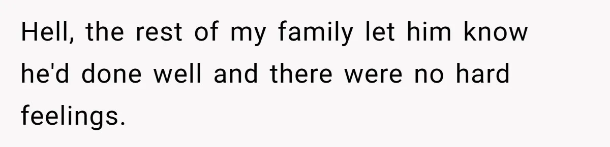 Hell, the rest of my family let him know he'd done well and there were no hard feelings.