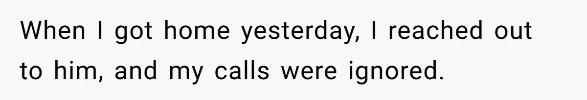 When I got home yesterday, I reached out to him, and my calls were ignored.