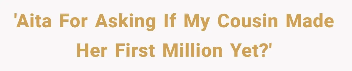 'AITA for asking if my cousin made her first million yet?'