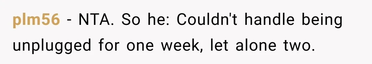 plm56 − NTA. So he: Couldn't handle being unplugged for one week, let alone two.