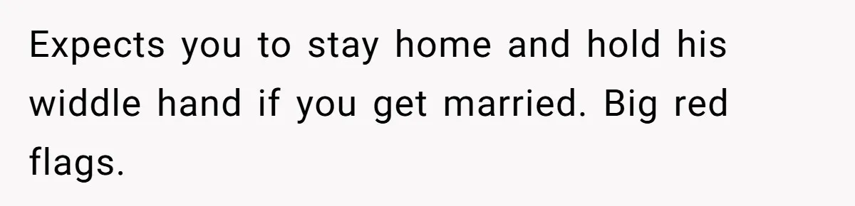 Expects you to stay home and hold his widdle hand if you get married. Big red flags.