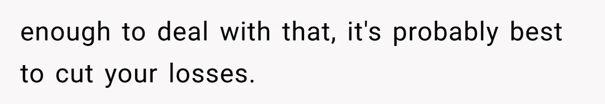 enough to deal with that, it's probably best to cut your losses.