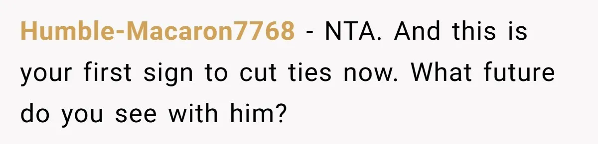 Humble-Macaron7768 − NTA. And this is your first sign to cut ties now. What future do you see with him?