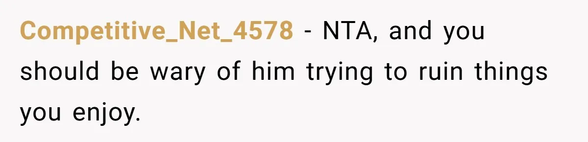 Competitive_Net_4578 − NTA, and you should be wary of him trying to ruin things you enjoy.