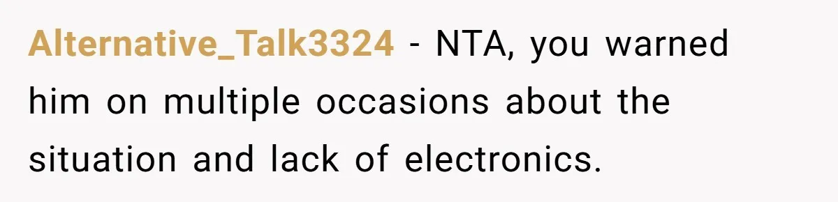 Alternative_Talk3324 − NTA, you warned him on multiple occasions about the situation and lack of electronics.