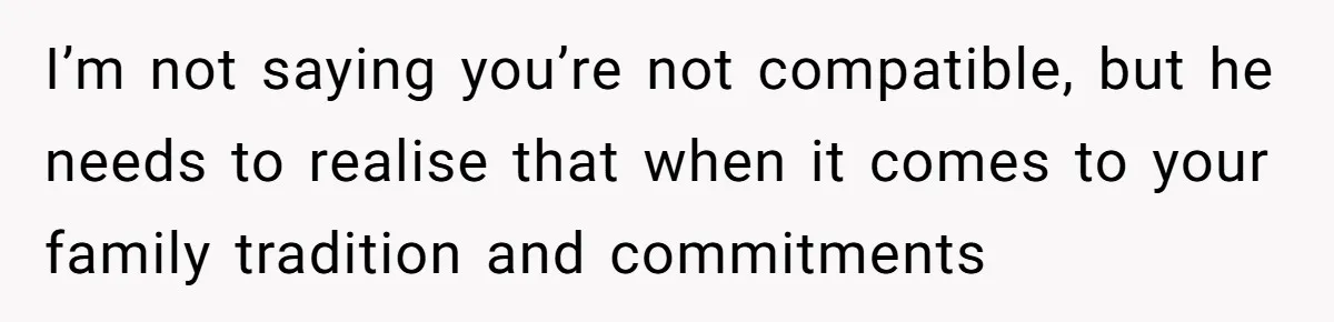 I’m not saying you’re not compatible, but he needs to realise that when it comes to your family tradition and commitments