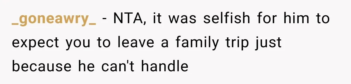 _goneawry_ − NTA, it was selfish for him to expect you to leave a family trip just because he can't handle