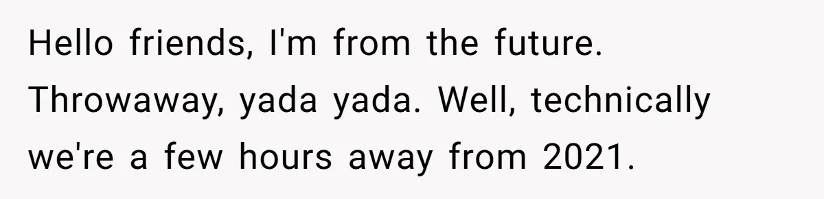 Hello friends, I'm from the future. Throwaway, yada yada. Well, technically we're a few hours away from 2021.