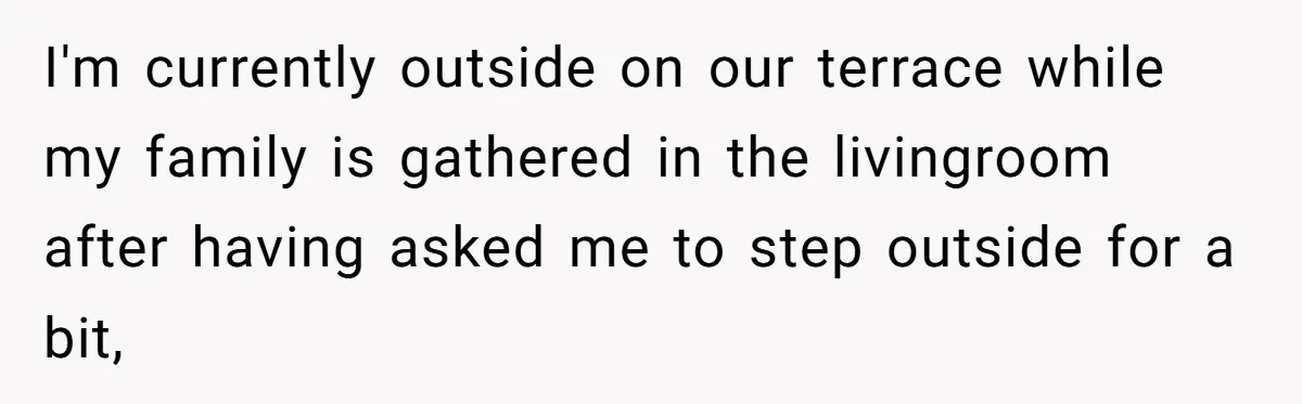 I'm currently outside on our terrace while my family is gathered in the livingroom after having asked me to step outside for a bit,