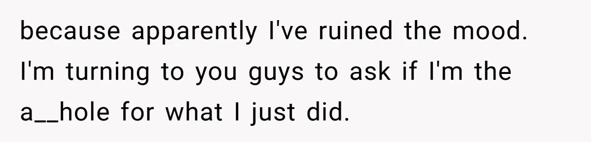 because apparently I've ruined the mood. I'm turning to you guys to ask if I'm the a__hole for what I just did.