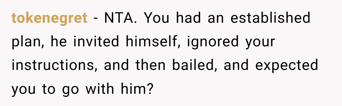tokenegret − NTA. You had an established plan, he invited himself, ignored your instructions, and then bailed, and expected you to go with him?