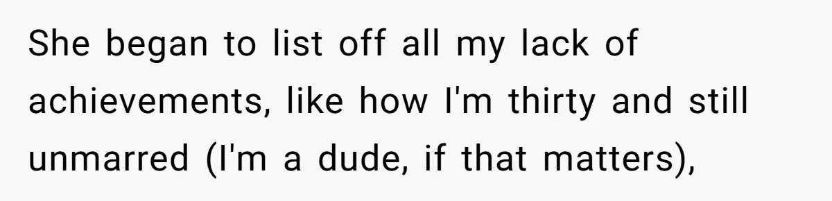 She began to list off all my lack of achievements, like how I'm thirty and still unmarred (I'm a dude, if that matters),