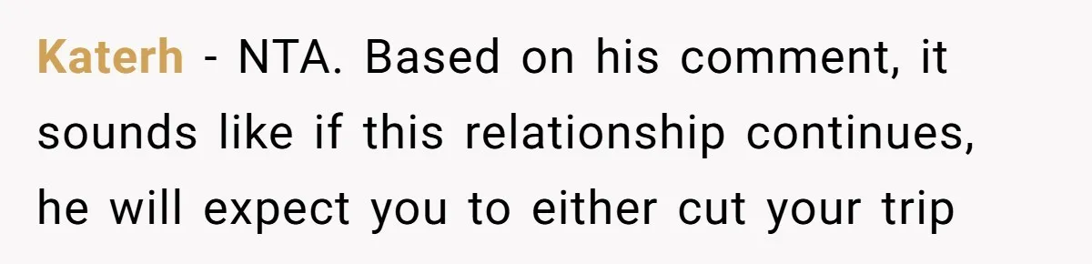Katerh − NTA. Based on his comment, it sounds like if this relationship continues, he will expect you to either cut your trip
