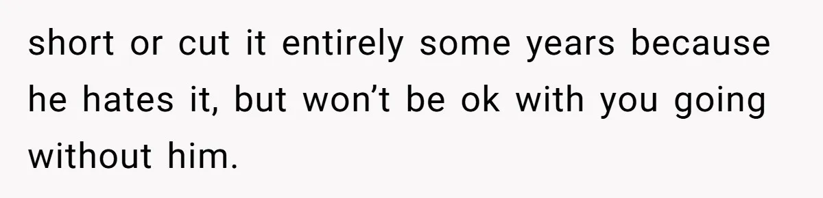 short or cut it entirely some years because he hates it, but won’t be ok with you going without him.