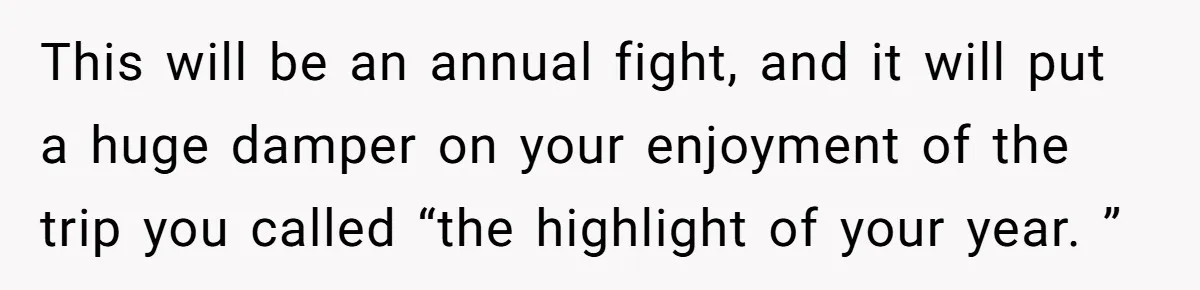 This will be an annual fight, and it will put a huge damper on your enjoyment of the trip you called “the highlight of your year. ”