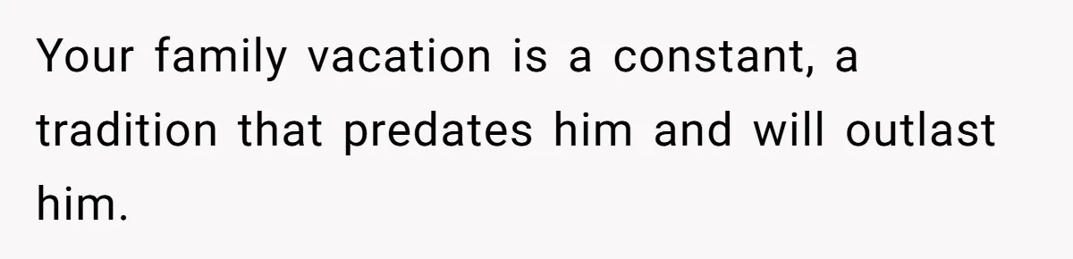 Your family vacation is a constant, a tradition that predates him and will outlast him.
