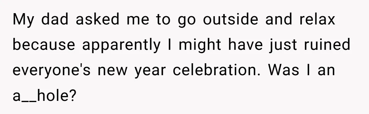 My dad asked me to go outside and relax because apparently I might have just ruined everyone's new year celebration. Was I an a__hole?