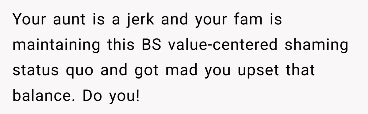 Your aunt is a jerk and your fam is maintaining this BS value-centered shaming status quo and got mad you upset that balance. Do you!
