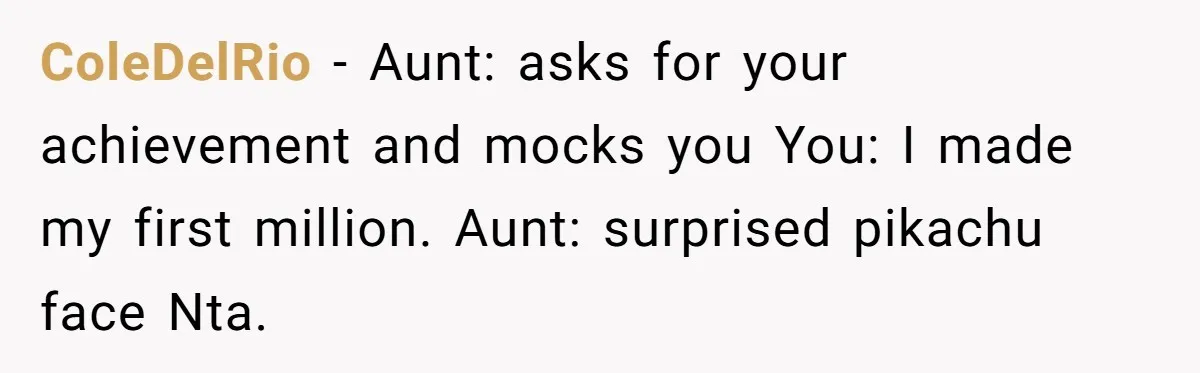 ColeDelRio − Aunt: asks for your achievement and mocks you You: I made my first million. Aunt: surprised pikachu face Nta.