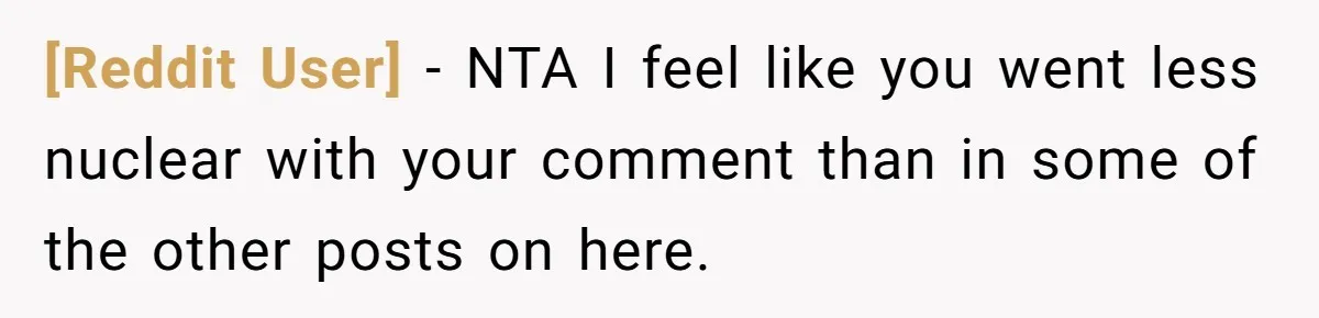 [Reddit User] − NTA I feel like you went less nuclear with your comment than in some of the other posts on here.