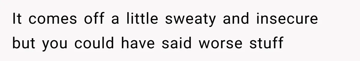 It comes off a little sweaty and insecure but you could have said worse stuff