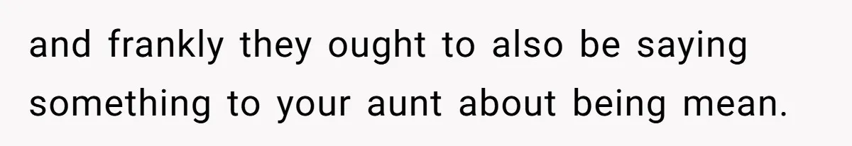 and frankly they ought to also be saying something to your aunt about being mean.