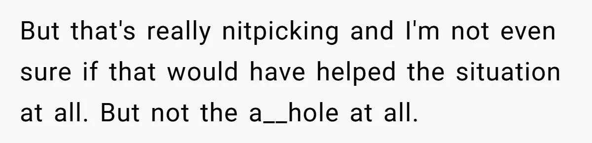 But that's really nitpicking and I'm not even sure if that would have helped the situation at all. But not the a__hole at all.