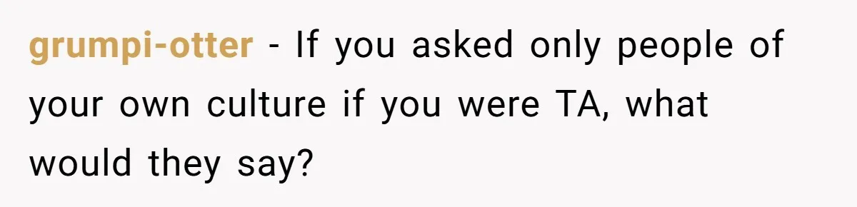 grumpi-otter − If you asked only people of your own culture if you were TA, what would they say?