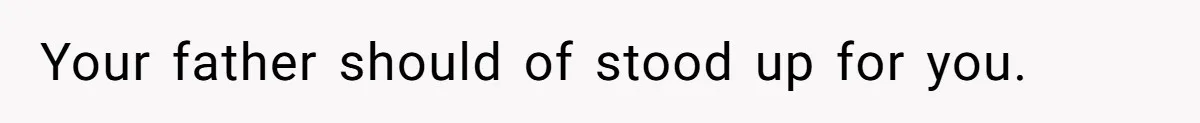 Your father should of stood up for you.