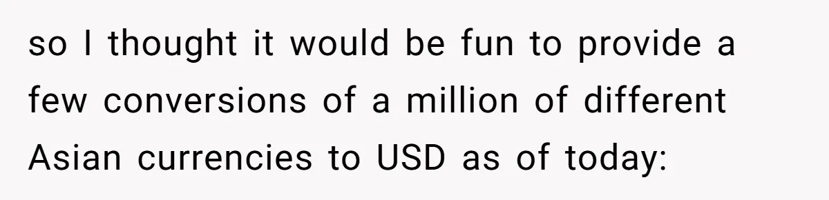 so I thought it would be fun to provide a few conversions of a million of different Asian currencies to USD as of today: