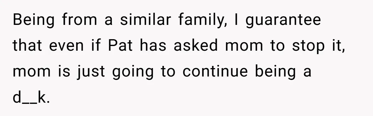Being from a similar family, I guarantee that even if Pat has asked mom to stop it, mom is just going to continue being a d__k.