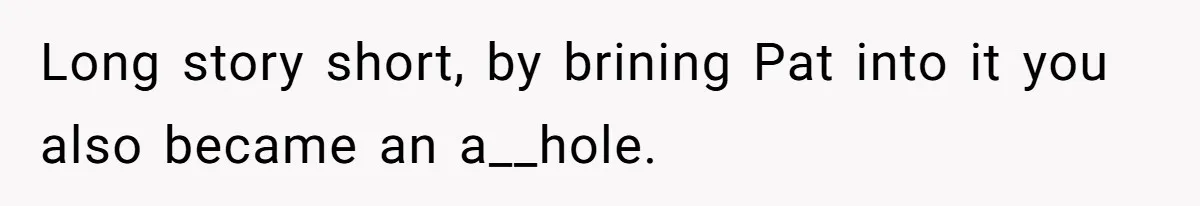 Long story short, by brining Pat into it you also became an a__hole.