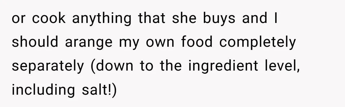 or cook anything that she buys and I should arange my own food completely separately (down to the ingredient level, including salt!)