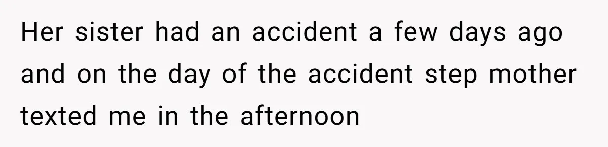 Her sister had an accident a few days ago and on the day of the accident step mother texted me in the afternoon