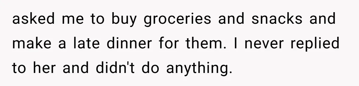 asked me to buy groceries and snacks and make a late dinner for them. I never replied to her and didn't do anything.