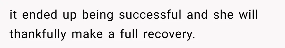 it ended up being successful and she will thankfully make a full recovery.