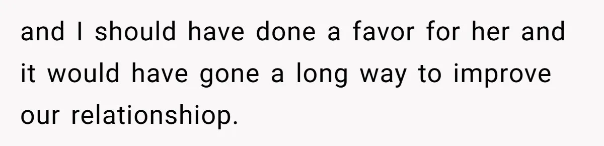 and I should have done a favor for her and it would have gone a long way to improve our relationshiop.