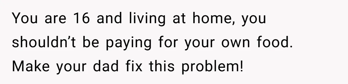 You are 16 and living at home, you shouldn’t be paying for your own food. Make your dad fix this problem!