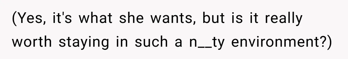 (Yes, it's what she wants, but is it really worth staying in such a n__ty environment?)