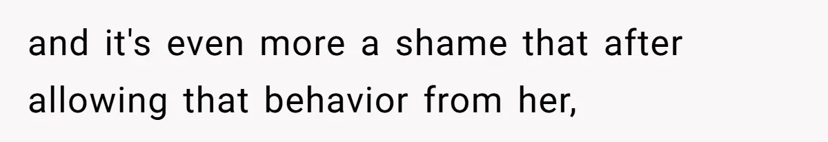 and it's even more a shame that after allowing that behavior from her,