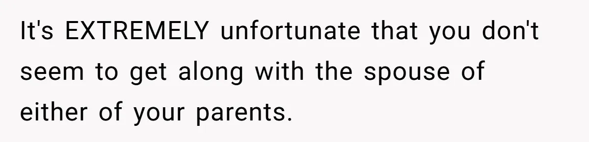 It's EXTREMELY unfortunate that you don't seem to get along with the spouse of either of your parents.