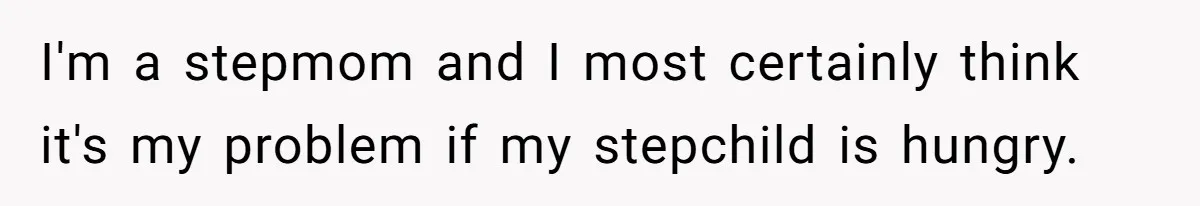 I'm a stepmom and I most certainly think it's my problem if my stepchild is hungry.