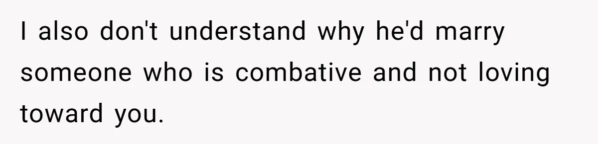 I also don't understand why he'd marry someone who is combative and not loving toward you.