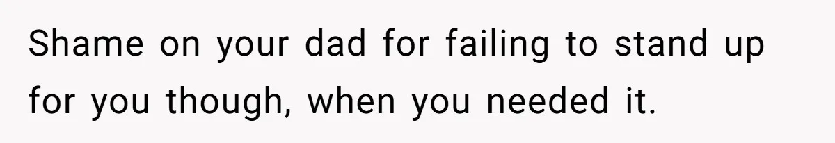 Shame on your dad for failing to stand up for you though, when you needed it.