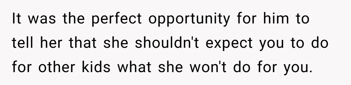It was the perfect opportunity for him to tell her that she shouldn't expect you to do for other kids what she won't do for you.