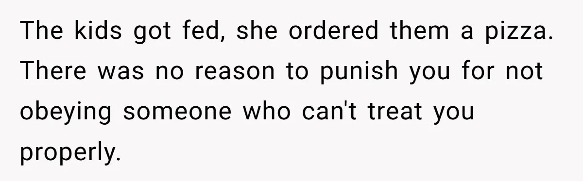 The kids got fed, she ordered them a pizza. There was no reason to punish you for not obeying someone who can't treat you properly.