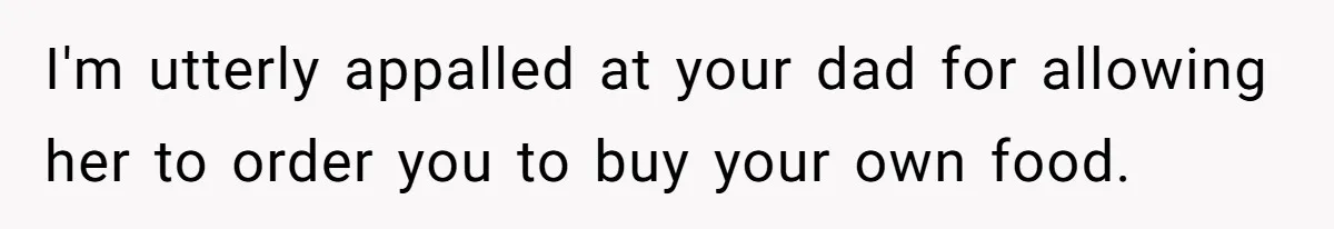 I'm utterly appalled at your dad for allowing her to order you to buy your own food.