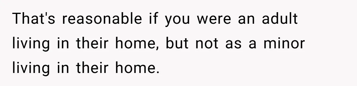 That's reasonable if you were an adult living in their home, but not as a minor living in their home.